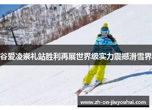 谷爱凌崇礼站胜利再展世界级实力震撼滑雪界