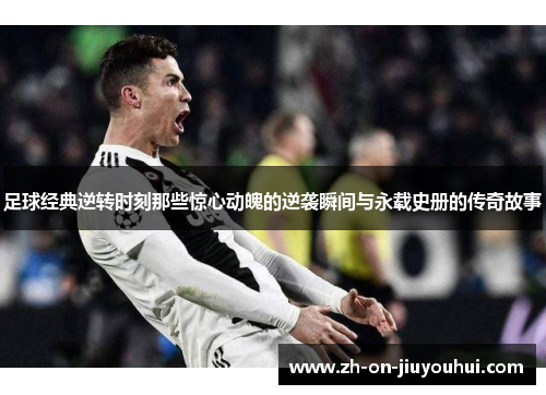 足球经典逆转时刻那些惊心动魄的逆袭瞬间与永载史册的传奇故事 足球经典逆转时刻那些惊心动魄的逆袭瞬间与永载史册的传奇故事