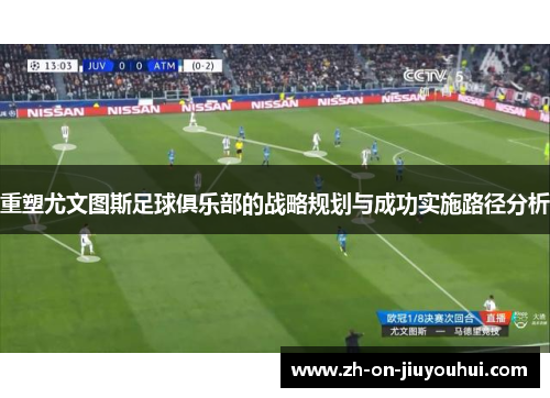 重塑尤文图斯足球俱乐部的战略规划与成功实施路径分析 重塑尤文图斯足球俱乐部的战略规划与成功实施路径分析