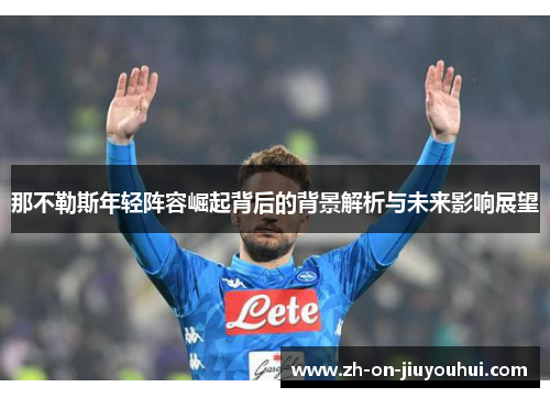 那不勒斯年轻阵容崛起背后的背景解析与未来影响展望 那不勒斯年轻阵容崛起背后的背景解析与未来影响展望