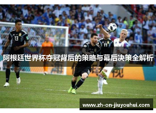 阿根廷世界杯夺冠背后的策略与幕后决策全解析 阿根廷世界杯夺冠背后的策略与幕后决策全解析