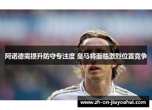 阿诺德需提升防守专注度 皇马将面临激烈位置竞争 阿诺德需提升防守专注度 皇马将面临激烈位置竞争