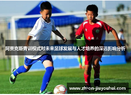 阿贾克斯青训模式对未来足球发展与人才培养的深远影响分析 阿贾克斯青训模式对未来足球发展与人才培养的深远影响分析