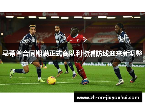 马蒂普合同期满正式离队利物浦防线迎来新调整 马蒂普合同期满正式离队利物浦防线迎来新调整