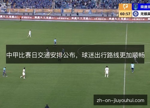 中甲比赛日交通安排公布,球迷出行路线更加顺畅 中甲比赛日交通安排公布,球迷出行路线更加顺畅