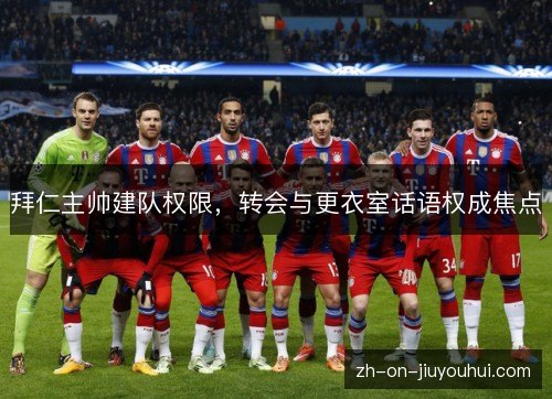拜仁主帅建队权限,转会与更衣室话语权成焦点 拜仁主帅建队权限,转会与更衣室话语权成焦点